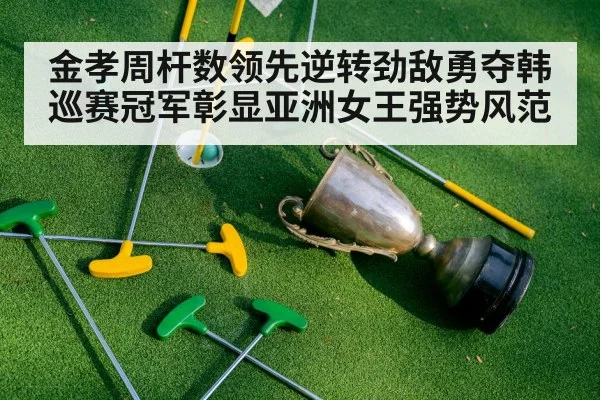 金孝周杆数领先逆转劲敌勇夺韩巡赛冠军彰显亚洲女王强势风范