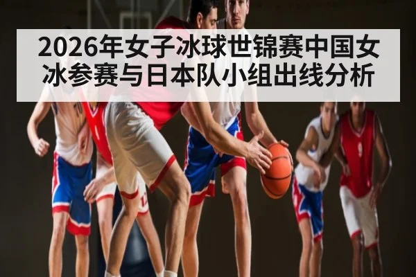 2026年女子冰球世锦赛中国女冰参赛与日本队小组出线分析