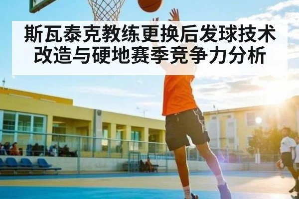 斯瓦泰克教练更换后发球技术改造与硬地赛季竞争力分析
