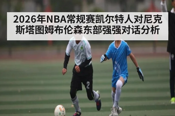 2026年NBA常规赛凯尔特人对尼克斯塔图姆布伦森东部强强对话分析